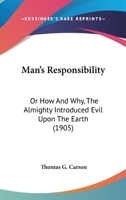 Man's Responsibility: Or How And Why, The Almighty Introduced Evil Upon The Earth 1357543875 Book Cover