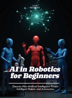 AI in Robotics for Beginners: Discover How Artificial Intelligence Powers Intelligent Robots and Automation (For Beginners (For Beginners)) B0GHBMR6G7 Book Cover
