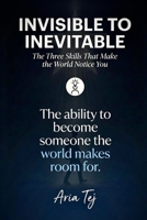 Invisible to Inevitable: The Three Skills That Make the World Notice You (Aria Tej) B0GVJPXMSS Book Cover