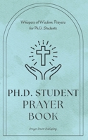 Whispers of Wisdom: Prayers for Ph.D. Students: Ph.D Student Prayer Book - 30 Prayers To Say While Getting Your Doctorate - A Small Gift With Big Impact For Christian PHD Students B0CN4CQZTF Book Cover