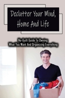 Declutter Your Mind, Home And Life: No-Guilt Guide To Owning What You Want And Organizing Everything: How To Clear The Clutter And Simplify Your Life B09CHGX3LP Book Cover