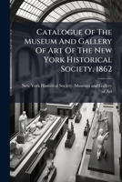 Catalogue Of The Museum And Gallery Of Art Of The New York Historical Society. 1862... 1247167828 Book Cover