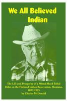 We All Believed Indian: The Life and Prosperity of a Mixed Blood Tribal Elder on the Flathead Indian Reservation, Montana, 1897–1995 1934594210 Book Cover