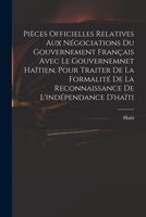 Pièces Officielles Relatives Aux Négociations Du Gouvernement Français Avec Le Gouvernemnet Haïtien, Pour Traiter De La Formalité De La Reconnaissance De L'indépendance D'haïti 1018617264 Book Cover