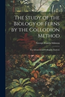 The Study of the Biology of Ferns by the Collodion Method: For Advanced and Collegiate Students 1022054627 Book Cover