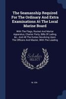 The Seamanship Required For The Ordinary And Extra Examinations At The Local Marine Board: With The Flags, Rocket And Mortar Apparatus, Charter Party, ... The Officers And Master, With The Leading... 1377279618 Book Cover