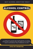 Alcohol Control: A Complete Guide For Overcoming Alcohol Addiction, Detoxifying the Body of Alcohol, and Discovering True Freedom in Life 1637501773 Book Cover