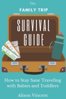 The Family Trip Survival Guide: How to Stay Sane Traveling with Babies and Toddlers B0BZ6YL9TB Book Cover