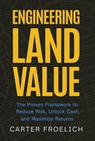 Engineering Land Value : The Proven Framework to Reduce Risk, Unlock Cash, and Maximize Returns 1636806198 Book Cover