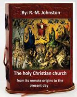 The Holy Christian Church from its Remote Origins to the Present Day 1535416165 Book Cover