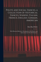 Polite and Social Dances, a Collection of Historical Dances, Spanish, Italian, French, English, German, American; With Historical Sketches, ... Dances and Instructions for Their Performance B0BPQ136QY Book Cover