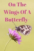On the Wings of A Butterfly-: Just as the butterfly, the words I've written can stay or go, never to be read again 1724795880 Book Cover