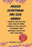 PRAYER DEVOTIONAL FOR SICK WOMEN: POWERFUL AND EFFECTIVE DAILY GUIDE ON FINDING STRENGTH, FAITH, AND HOPE FOR WOMEN FACING EMOTIONAL, HEALTH AND LIFE'S CHALLENGES B0CV18CDGN Book Cover