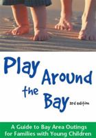 Play Around the Bay: A Guide to Bay Area Outings for Families with Young Children, Revised 3rd Edition