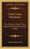 Christ Versus Christianity: The Christian Church Cross-Examined By A Modern Lawyer 1166615510 Book Cover