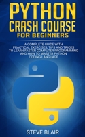 Python Crash Course for Beginners: A Complete Guide with Practical Exercises, Tips and Tricks to Learn Faster Computer Programming and How to Master Python Coding Language 1081172258 Book Cover