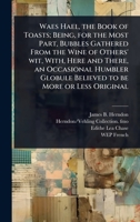 Waes Hael, the Book of Toasts; Being, for the Most Part, Bubbles Gathered From the Wine of Others' wit, With, Here and There, an Occasional Humbler Globule Believed to be More or Less Original 1024099938 Book Cover