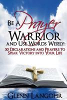 Be a Prayer Warrior and Use Words Wisely: 30 Declarations and Prayers to Speak Victory into Your Life 1492370460 Book Cover