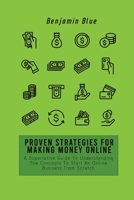Proven Strategies for Making Money Online: A Superlative Guide To Understanding The Concepts To Start An Online Business From Scratch 180251905X Book Cover