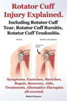 Rotator Cuff Injury Explained. Including Rotator Cuff Tear, Rotator Cuff Bursitis, Rotator Cuff Tendonitis. Symptoms, Exercises, Stretches, Repair, Re 1909151718 Book Cover