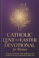 CATHOLIC LENT AND EASTER DEVOTIONAL FOR WOMEN: 40 Days of Scripture, Daily Reflection, and Guided Prayer for a Spiritually Fruitful Lent B0GR4PXVKV Book Cover