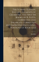 The School Edition. Euclid's Elements of Geometry, the First Six Books, by R. Potts. Corrected and Enlarged. Corrected and Improved [Including Portions of Book 11,12] 1019422181 Book Cover