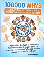 100000 WHYS INSPIRATIONAL ULTIMATE SPORTS QUESTIONS AND ANSWERS FOR KIDS: Things Curious Kids Want to Know About Football, Basketball, Soccer, Tennis, ... Athletes to boost their Love for the Game B0HCM4NSN6 Book Cover