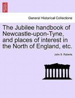 The Jubilee handbook of Newcastle-upon-Tyne, and places of interest in the North of England, etc. 1241048533 Book Cover