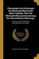 Physiologie Und Pathologie Des Mineralstoffwechsels Nebst Tabellen �ber Die Mineralstoffzusammensetzung Der Menschlichen Nahrungs-: Und Genussmittel Sowie Der Mineralbrunnen Und -B�der 1145212115 Book Cover