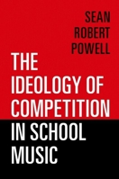 The Ideology of Competition in School Music 0197570844 Book Cover