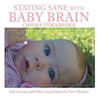Staying Sane with Baby Brain: Life Lessons and Other Good Ideas for New Mothers 1524518026 Book Cover