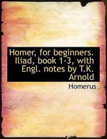 Homer, for beginners. Iliad, book 1-3, with Engl. notes by T.K. Arnold 1015732267 Book Cover