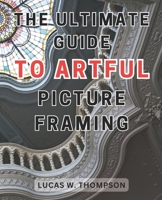 The Ultimate Guide to Artful Picture Framing: Picture Perfect: Elevate Your Décor with Proven Picture Framing Techniques and Expert Tips B0CMPFBB1C Book Cover