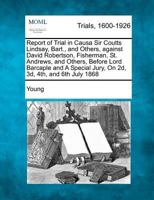 Report of Trial in Causa Sir Coutts Lindsay, Bart., and Others, against David Robertson, Fisherman, St. Andrews, and Others, Before Lord Barcaple and A Special Jury, On 2d, 3d, 4th, and 6th July 1868 1275507972 Book Cover