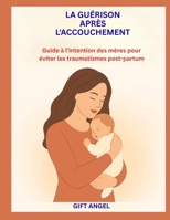 LA GUÉRISON APRÈS L'ACCOUCHEMENT: Guide à l’intention des mères pour éviter les traumatismes post-partum (French Edition) B0GWT77R8T Book Cover
