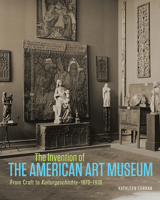 The Invention of the American Art Museum: From Craft to Kulturgeschichte, 1870–1930 1606064789 Book Cover