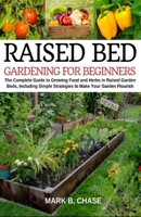 Raised Bed Gardening for Beginners: The Complete Guide to Growing Food and Herbs in Raised Garden Beds, Including Simple Strategies to Make Your Garden Flourish - Home Gardening, Growing in Less Space 1089195397 Book Cover