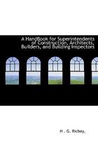 A Handbook for Superintendents of Construction, Architects, Builders, and Building Inspectors 1279302623 Book Cover