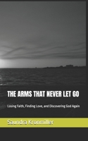 THE ARMS THAT NEVER LET GO: Losing Faith, Finding Love, and Discovering God Again B0GNDNSY9L Book Cover