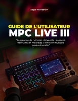 Guide de l'utilisateur MPC Live III :: « La création de rythmes réinventée : explorez, découvrez et maîtrisez la création musicale professionnelle » (French Edition) B0G6SW45LR Book Cover