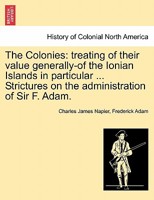 The Colonies: treating of their value generally - of the Ionian Islands in particular; strictures on the administration of Sir F. Adam 1241420009 Book Cover