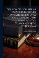 Opinion of Counsel as to Public Rights in Navigable Rivers on a Case Submitted on Behalf of The Corporation of Nottingham 1275517579 Book Cover