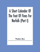 A Short Calendar of the Feet of Fines for Norfolk in the Reigns of Richard I., John Henry III 0548304386 Book Cover