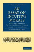 An Essay on Intuitive Morals: Volume 2, Practice of Morals: Being an Attempt to Popularize Ethical Science 1172380929 Book Cover