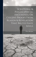 Scriptural & Philosophical Arguments, Or Cogent Proofs From Reason & Revelation That Brutes Have Souls 1020639423 Book Cover