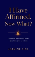 I Have Affirmed. Now What?: Bringing Inspiration Home One True Step At A Time B0H6YGRY55 Book Cover