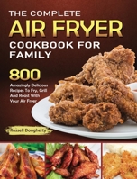 The Complete Air Fryer Cookbook For Family: 800 Amazingly Delicious Recipes To Fry, Grill And Roast With Your Air Fryer 1914923006 Book Cover