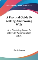 A Practical Guide To Making And Proving Wills: And Obtaining Grants Of Letters Of Administration 1436745160 Book Cover