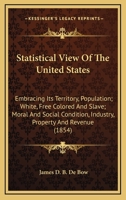 Statistical View Of The United States: Embracing Its Territory, Population; White, Free Colored And Slave; Moral And Social Condition, Industry, Property And Revenue 0548566852 Book Cover
