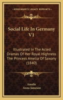 Social Life In Germany V1: Illustrated In The Acted Dramas Of Her Royal Highness The Princess Amelia Of Saxony 1164923501 Book Cover